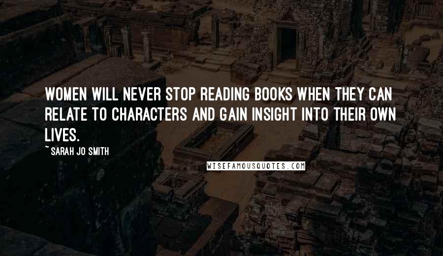 Sarah Jo Smith Quotes: Women will never stop reading books when they can relate to characters and gain insight into their own lives.