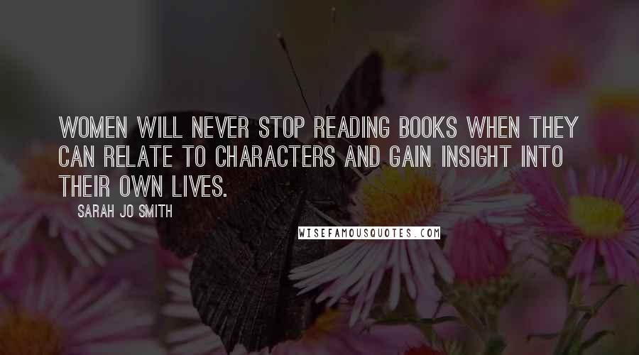 Sarah Jo Smith Quotes: Women will never stop reading books when they can relate to characters and gain insight into their own lives.