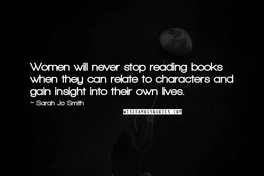 Sarah Jo Smith Quotes: Women will never stop reading books when they can relate to characters and gain insight into their own lives.