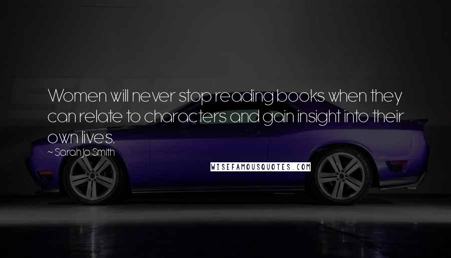 Sarah Jo Smith Quotes: Women will never stop reading books when they can relate to characters and gain insight into their own lives.