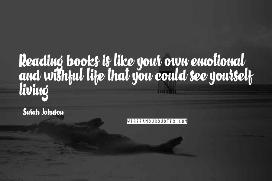 Sarah Johnson Quotes: Reading books is like your own emotional and wishful life that you could see yourself living.