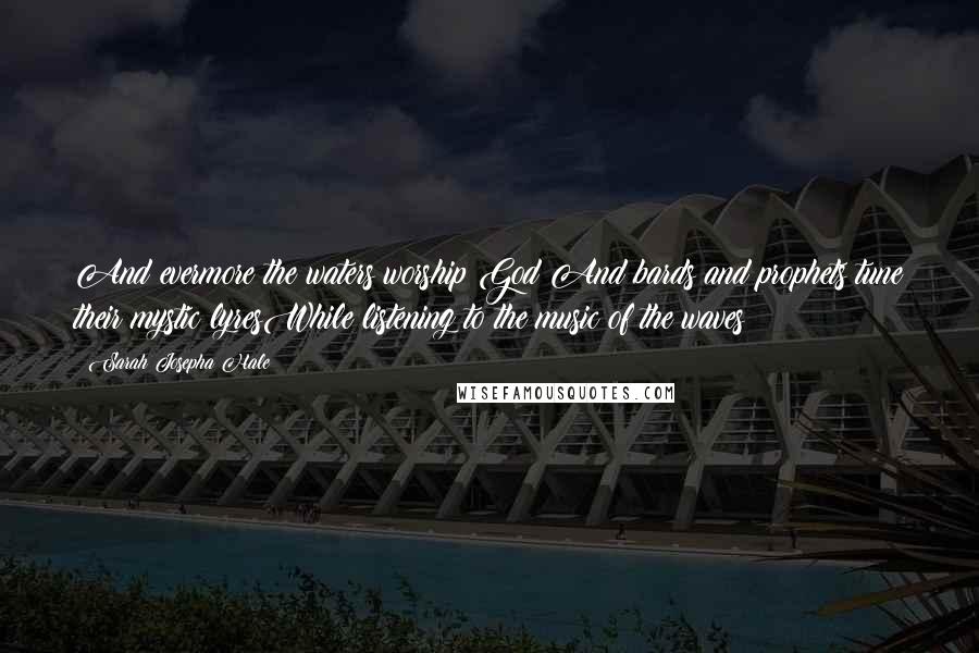 Sarah Josepha Hale Quotes: And evermore the waters worship God;And bards and prophets tune their mystic lyresWhile listening to the music of the waves!