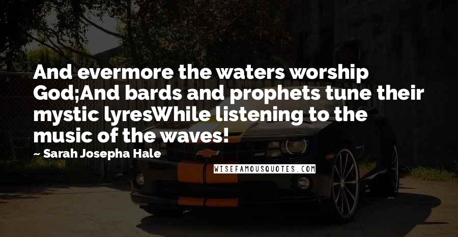 Sarah Josepha Hale Quotes: And evermore the waters worship God;And bards and prophets tune their mystic lyresWhile listening to the music of the waves!