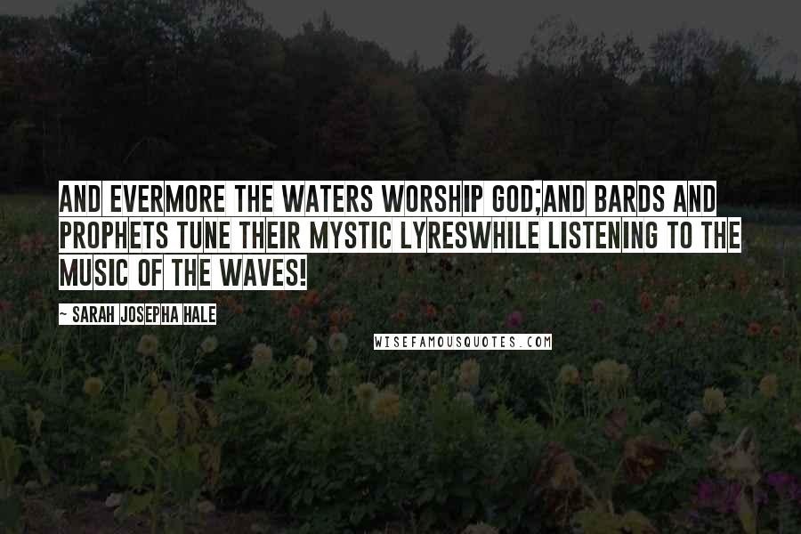 Sarah Josepha Hale Quotes: And evermore the waters worship God;And bards and prophets tune their mystic lyresWhile listening to the music of the waves!