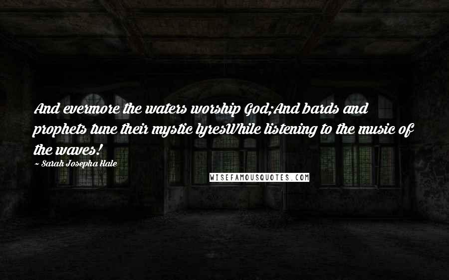 Sarah Josepha Hale Quotes: And evermore the waters worship God;And bards and prophets tune their mystic lyresWhile listening to the music of the waves!