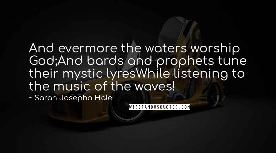 Sarah Josepha Hale Quotes: And evermore the waters worship God;And bards and prophets tune their mystic lyresWhile listening to the music of the waves!