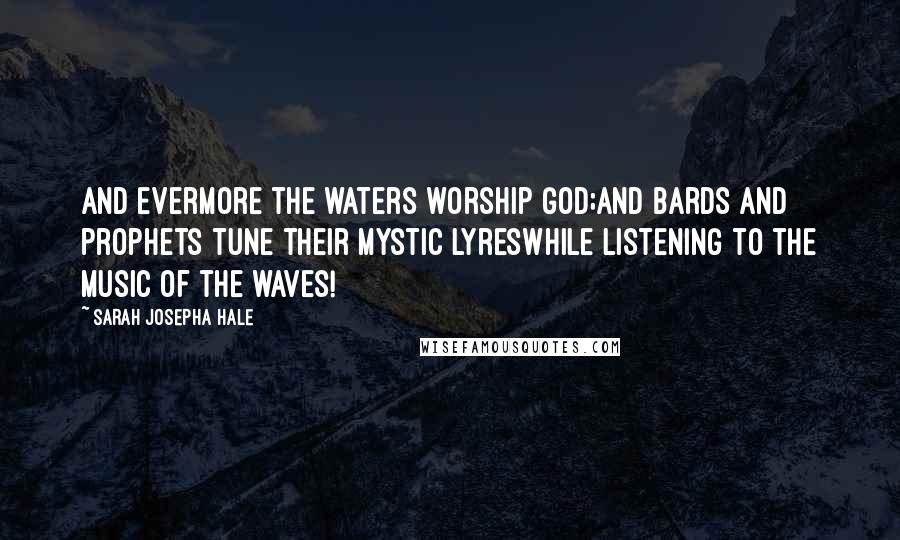 Sarah Josepha Hale Quotes: And evermore the waters worship God;And bards and prophets tune their mystic lyresWhile listening to the music of the waves!