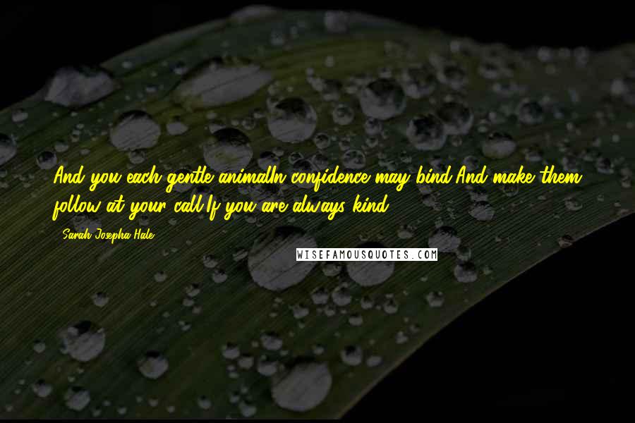 Sarah Josepha Hale Quotes: And you each gentle animalIn confidence may bind,And make them follow at your call,If you are always kind.