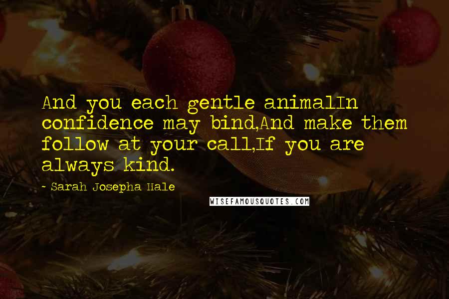 Sarah Josepha Hale Quotes: And you each gentle animalIn confidence may bind,And make them follow at your call,If you are always kind.