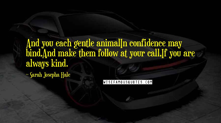 Sarah Josepha Hale Quotes: And you each gentle animalIn confidence may bind,And make them follow at your call,If you are always kind.