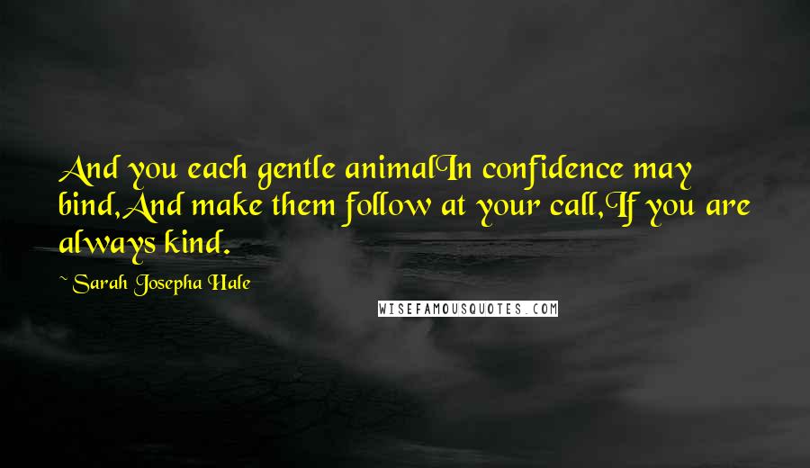 Sarah Josepha Hale Quotes: And you each gentle animalIn confidence may bind,And make them follow at your call,If you are always kind.