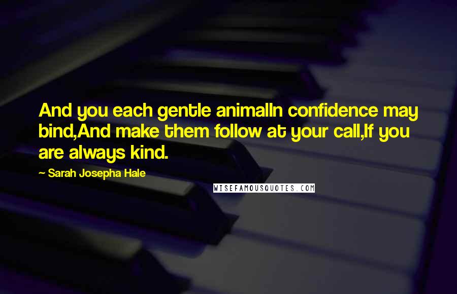 Sarah Josepha Hale Quotes: And you each gentle animalIn confidence may bind,And make them follow at your call,If you are always kind.