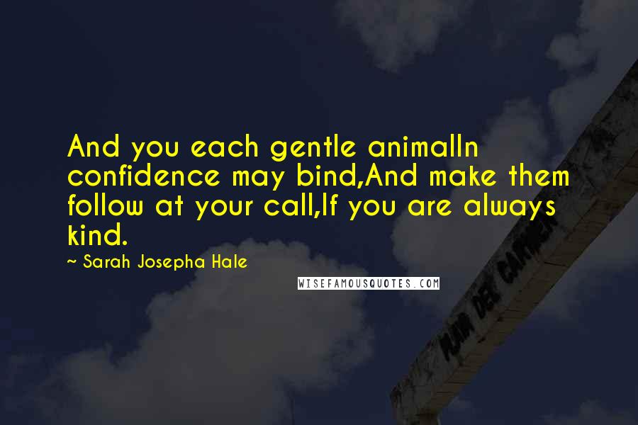 Sarah Josepha Hale Quotes: And you each gentle animalIn confidence may bind,And make them follow at your call,If you are always kind.