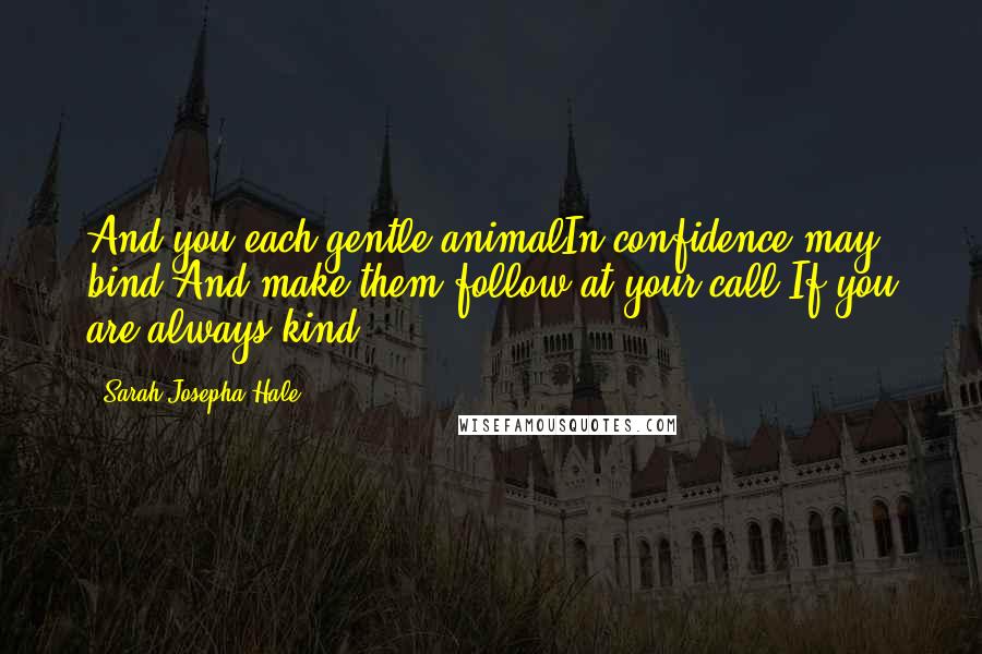 Sarah Josepha Hale Quotes: And you each gentle animalIn confidence may bind,And make them follow at your call,If you are always kind.