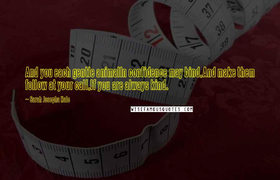 Sarah Josepha Hale Quotes: And you each gentle animalIn confidence may bind,And make them follow at your call,If you are always kind.