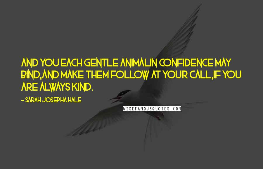 Sarah Josepha Hale Quotes: And you each gentle animalIn confidence may bind,And make them follow at your call,If you are always kind.