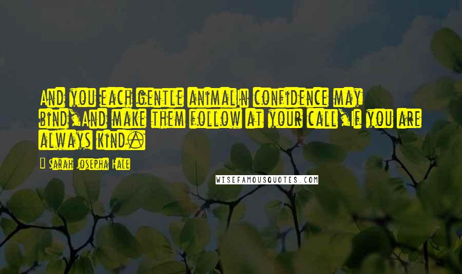 Sarah Josepha Hale Quotes: And you each gentle animalIn confidence may bind,And make them follow at your call,If you are always kind.