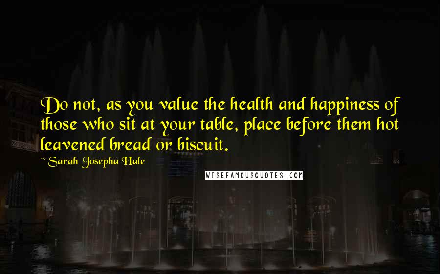 Sarah Josepha Hale Quotes: Do not, as you value the health and happiness of those who sit at your table, place before them hot leavened bread or biscuit.