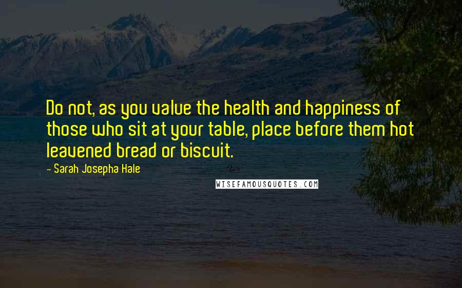 Sarah Josepha Hale Quotes: Do not, as you value the health and happiness of those who sit at your table, place before them hot leavened bread or biscuit.