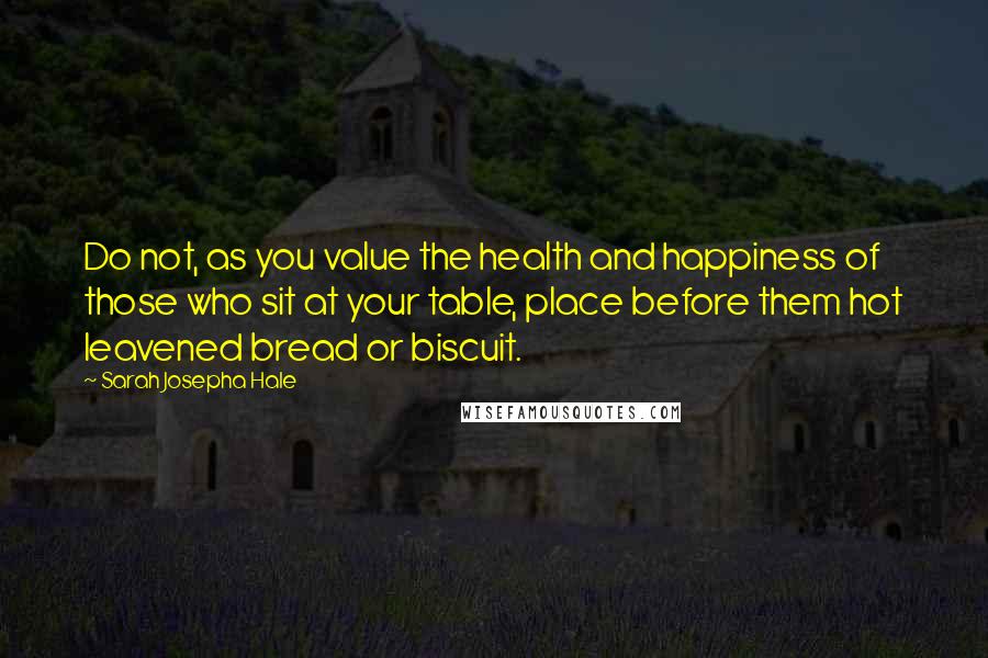Sarah Josepha Hale Quotes: Do not, as you value the health and happiness of those who sit at your table, place before them hot leavened bread or biscuit.