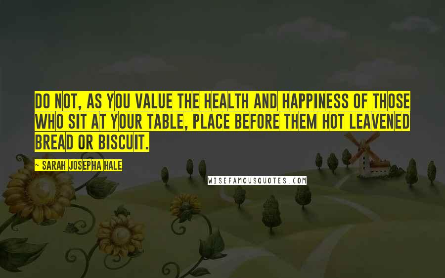 Sarah Josepha Hale Quotes: Do not, as you value the health and happiness of those who sit at your table, place before them hot leavened bread or biscuit.