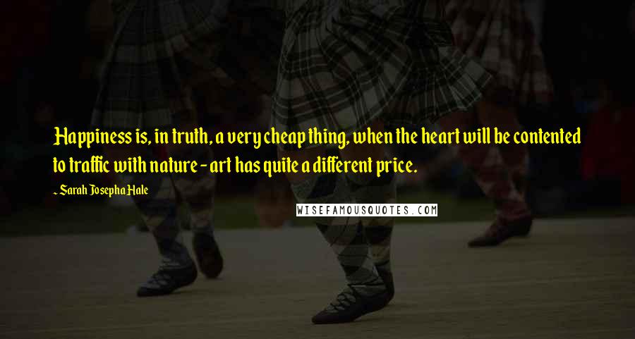 Sarah Josepha Hale Quotes: Happiness is, in truth, a very cheap thing, when the heart will be contented to traffic with nature - art has quite a different price.