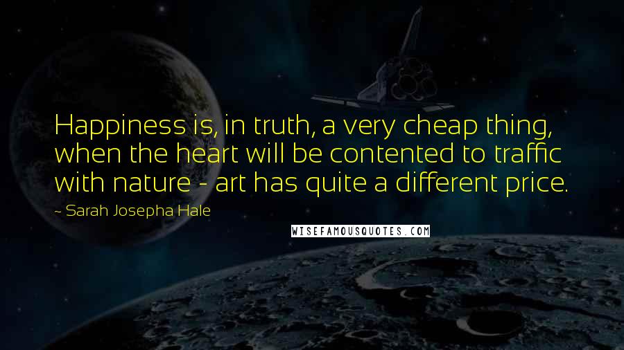 Sarah Josepha Hale Quotes: Happiness is, in truth, a very cheap thing, when the heart will be contented to traffic with nature - art has quite a different price.