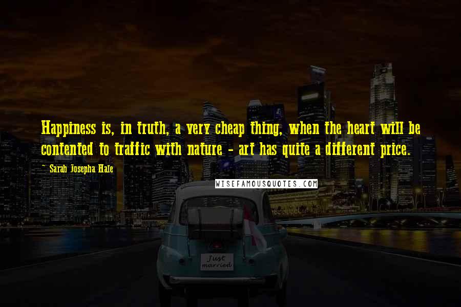 Sarah Josepha Hale Quotes: Happiness is, in truth, a very cheap thing, when the heart will be contented to traffic with nature - art has quite a different price.