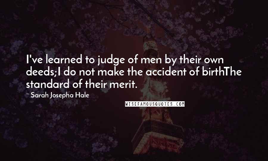 Sarah Josepha Hale Quotes: I've learned to judge of men by their own deeds;I do not make the accident of birthThe standard of their merit.