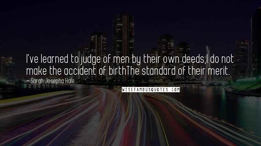 Sarah Josepha Hale Quotes: I've learned to judge of men by their own deeds;I do not make the accident of birthThe standard of their merit.
