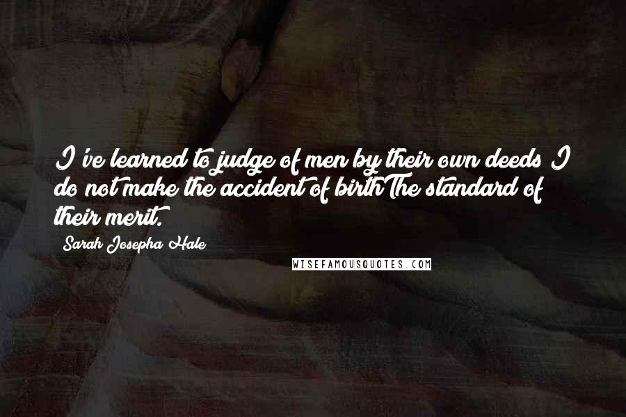 Sarah Josepha Hale Quotes: I've learned to judge of men by their own deeds;I do not make the accident of birthThe standard of their merit.