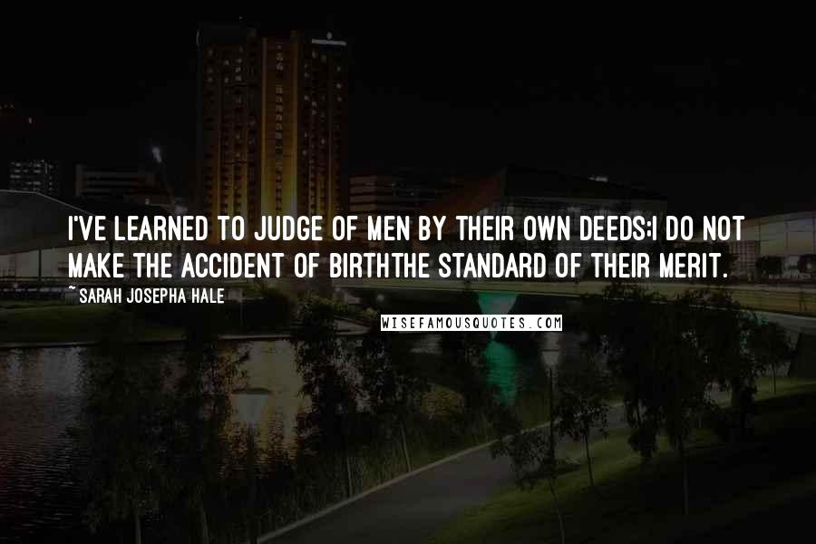 Sarah Josepha Hale Quotes: I've learned to judge of men by their own deeds;I do not make the accident of birthThe standard of their merit.