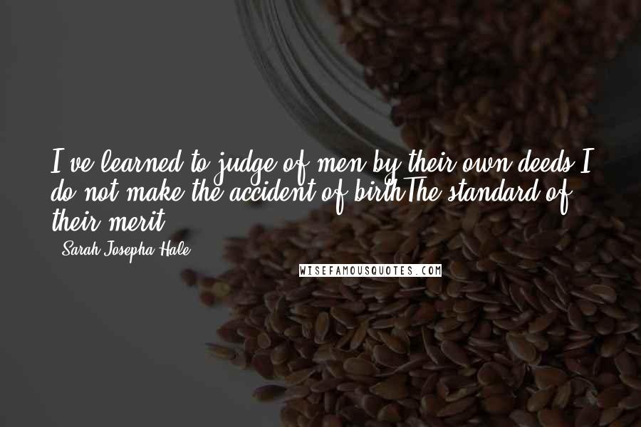 Sarah Josepha Hale Quotes: I've learned to judge of men by their own deeds;I do not make the accident of birthThe standard of their merit.