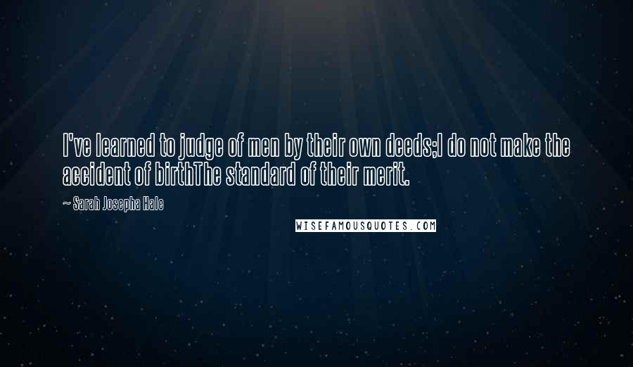 Sarah Josepha Hale Quotes: I've learned to judge of men by their own deeds;I do not make the accident of birthThe standard of their merit.