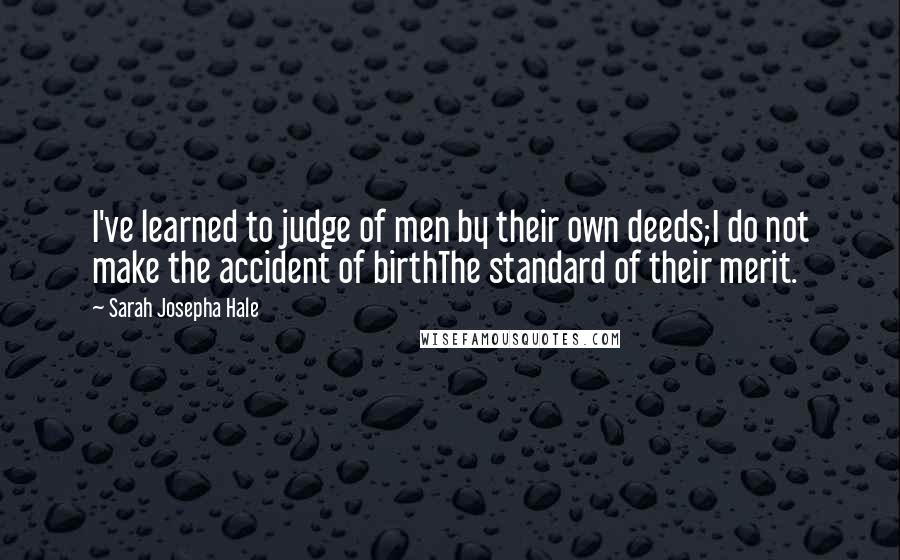 Sarah Josepha Hale Quotes: I've learned to judge of men by their own deeds;I do not make the accident of birthThe standard of their merit.