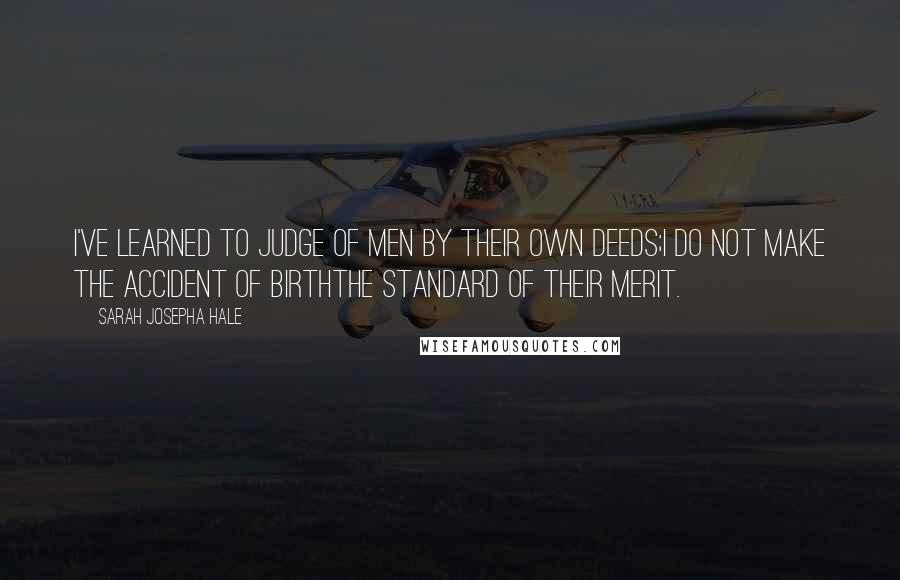 Sarah Josepha Hale Quotes: I've learned to judge of men by their own deeds;I do not make the accident of birthThe standard of their merit.