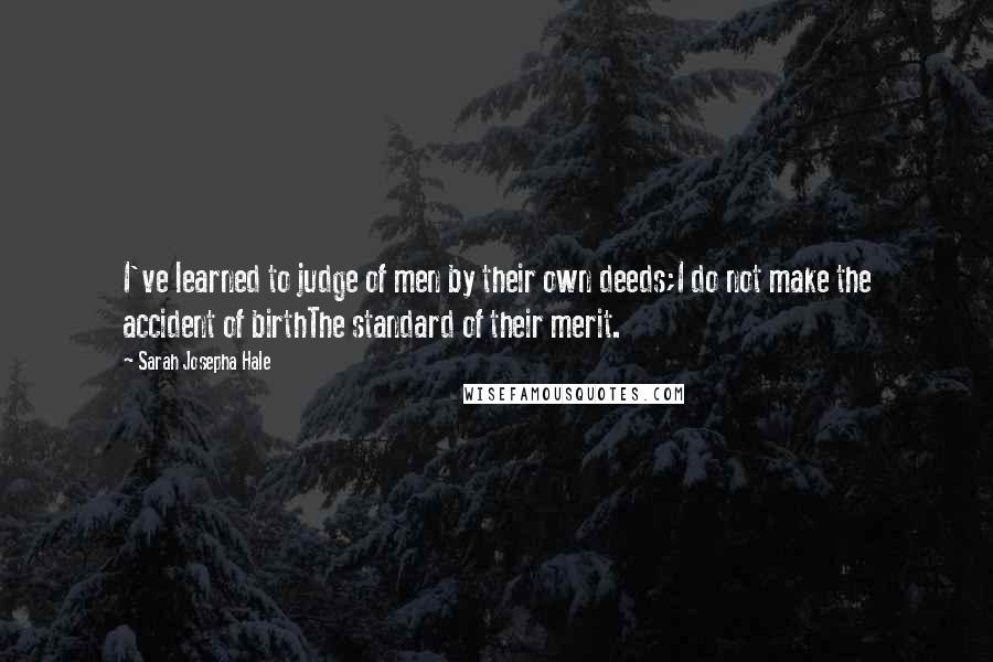 Sarah Josepha Hale Quotes: I've learned to judge of men by their own deeds;I do not make the accident of birthThe standard of their merit.