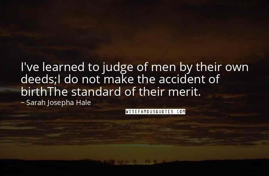 Sarah Josepha Hale Quotes: I've learned to judge of men by their own deeds;I do not make the accident of birthThe standard of their merit.