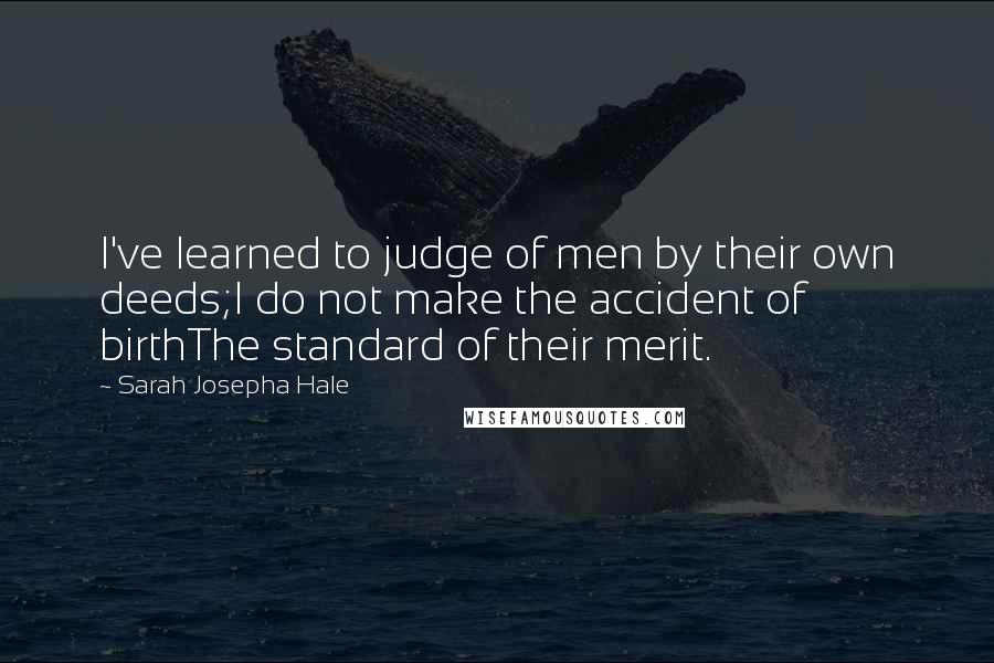 Sarah Josepha Hale Quotes: I've learned to judge of men by their own deeds;I do not make the accident of birthThe standard of their merit.