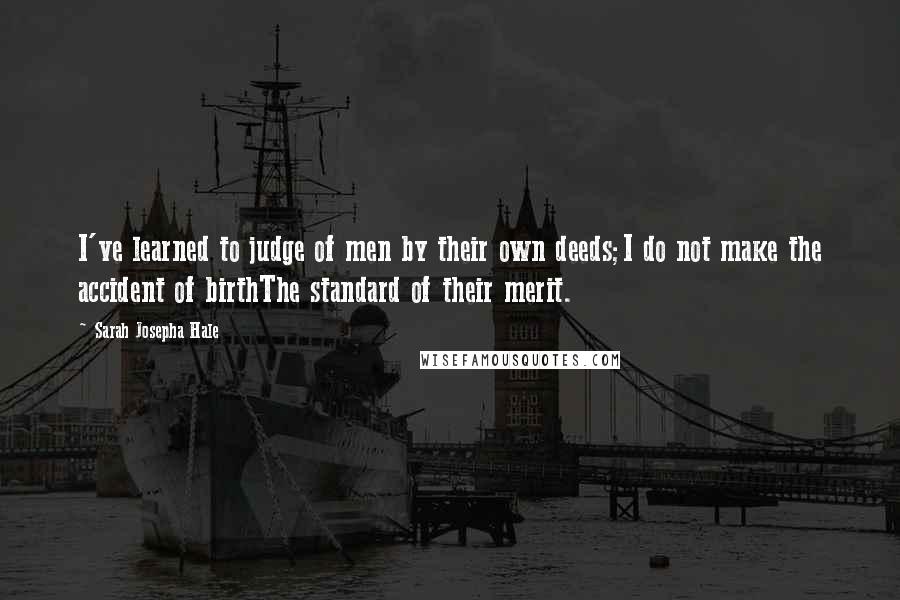 Sarah Josepha Hale Quotes: I've learned to judge of men by their own deeds;I do not make the accident of birthThe standard of their merit.