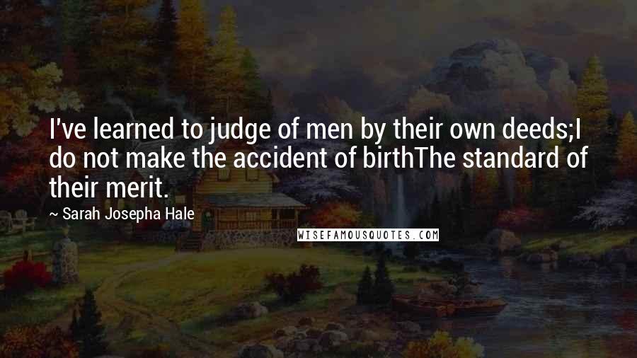 Sarah Josepha Hale Quotes: I've learned to judge of men by their own deeds;I do not make the accident of birthThe standard of their merit.