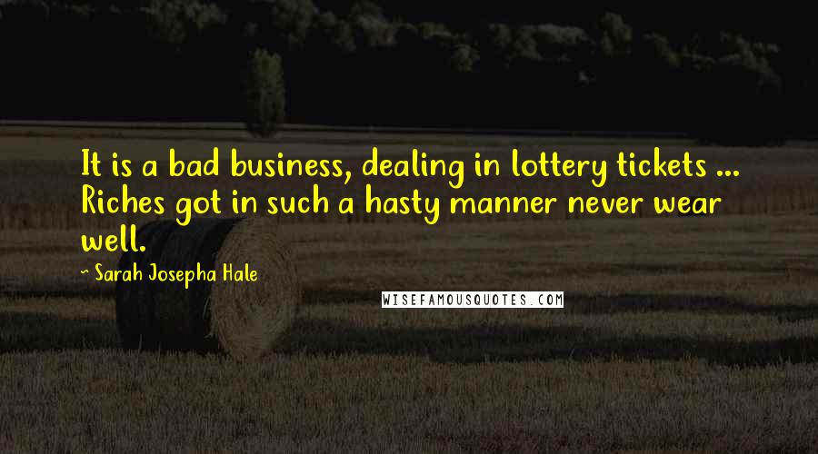 Sarah Josepha Hale Quotes: It is a bad business, dealing in lottery tickets ... Riches got in such a hasty manner never wear well.
