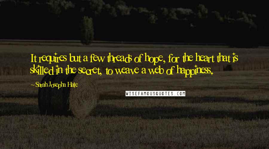 Sarah Josepha Hale Quotes: It requires but a few threads of hope, for the heart that is skilled in the secret, to weave a web of happiness.