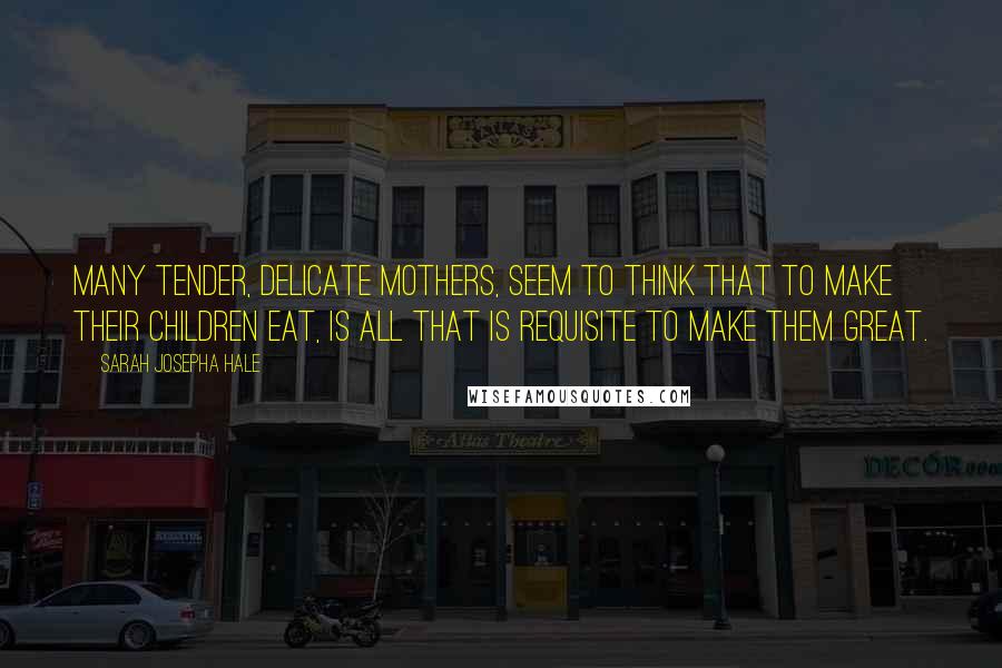 Sarah Josepha Hale Quotes: Many tender, delicate mothers, seem to think that to make their children eat, is all that is requisite to make them great.