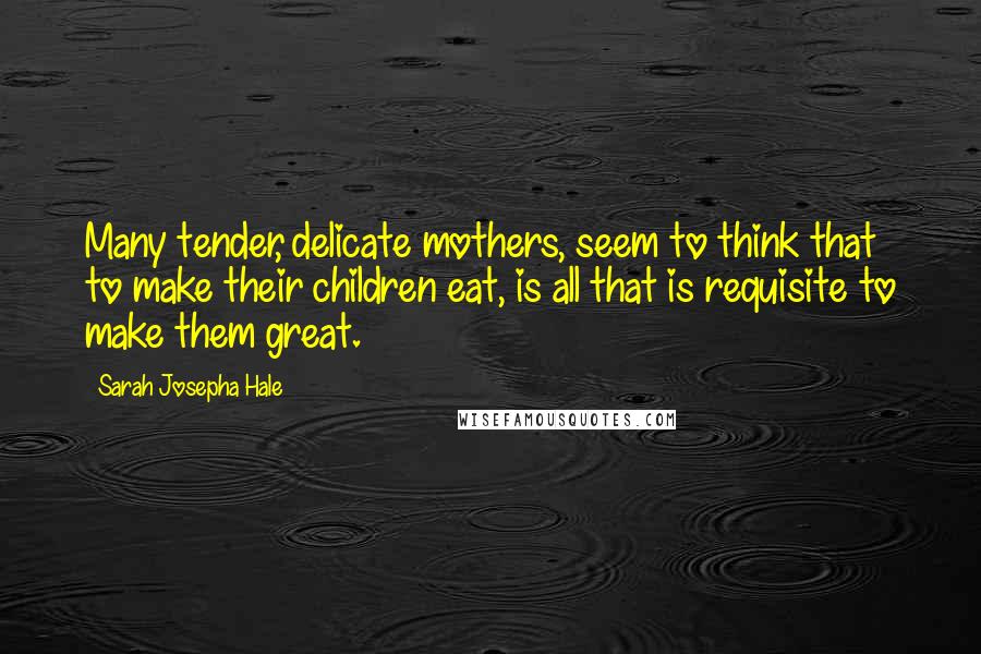 Sarah Josepha Hale Quotes: Many tender, delicate mothers, seem to think that to make their children eat, is all that is requisite to make them great.