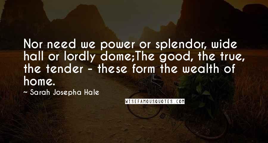 Sarah Josepha Hale Quotes: Nor need we power or splendor, wide hall or lordly dome;The good, the true, the tender - these form the wealth of home.