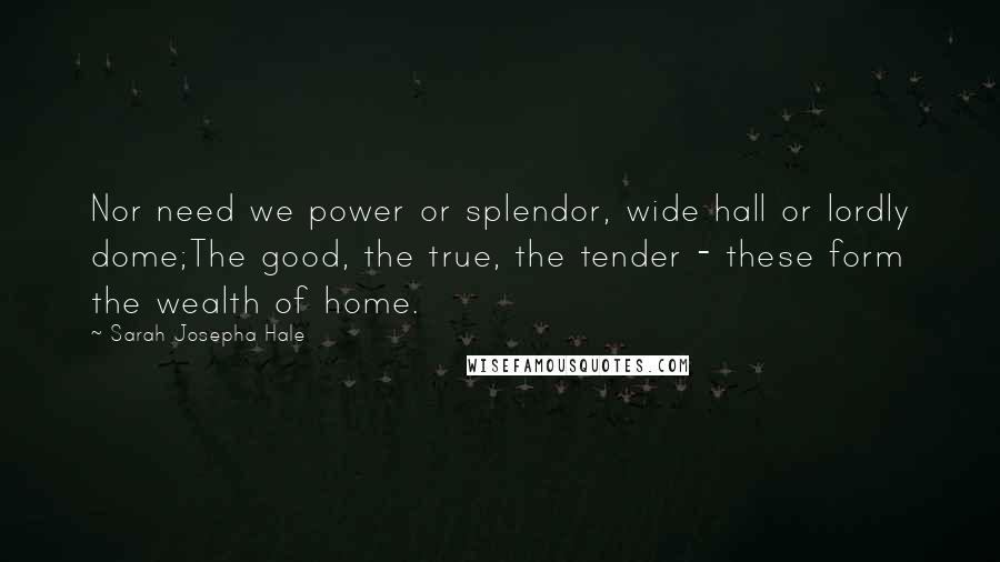 Sarah Josepha Hale Quotes: Nor need we power or splendor, wide hall or lordly dome;The good, the true, the tender - these form the wealth of home.