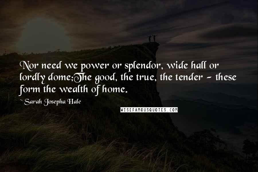 Sarah Josepha Hale Quotes: Nor need we power or splendor, wide hall or lordly dome;The good, the true, the tender - these form the wealth of home.