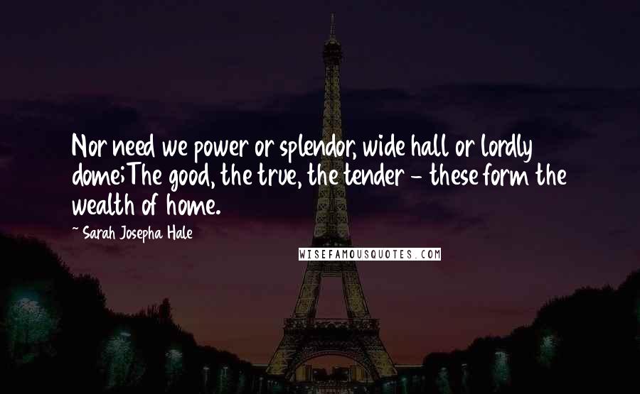 Sarah Josepha Hale Quotes: Nor need we power or splendor, wide hall or lordly dome;The good, the true, the tender - these form the wealth of home.