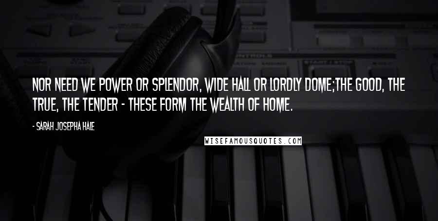 Sarah Josepha Hale Quotes: Nor need we power or splendor, wide hall or lordly dome;The good, the true, the tender - these form the wealth of home.